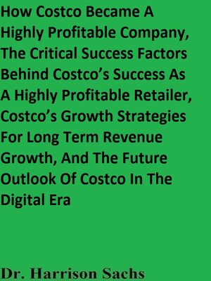 cover image of How Costco Became a Highly Profitable Company, the Critical Success Factors Behind Costco's Success As a Highly Profitable Retailer, Costco's Growth Strategies For Long Term Revenue Growth, and the Future Outlook of Costco In the Digital Era